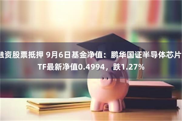 融资股票抵押 9月6日基金净值：鹏华国证半导体芯片ETF最新净值0.4994，跌1.27%