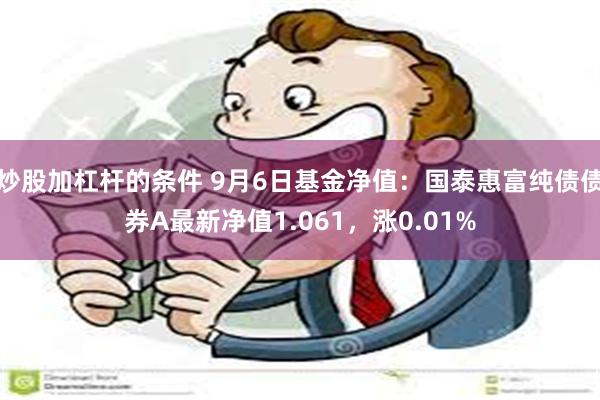 炒股加杠杆的条件 9月6日基金净值：国泰惠富纯债债券A最新净值1.061，涨0.01%