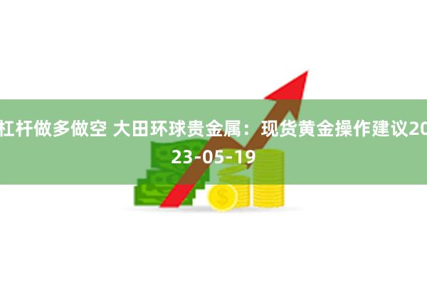 杠杆做多做空 大田环球贵金属：现货黄金操作建议2023-05-19