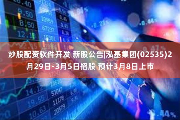 炒股配资软件开发 新股公告|泓基集团(02535)2月29日-3月5日招股 预计3月8日上市