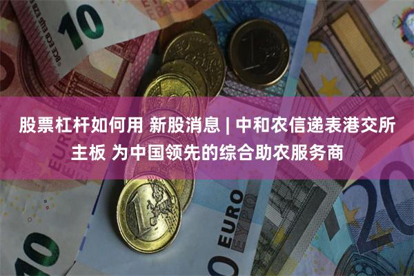 股票杠杆如何用 新股消息 | 中和农信递表港交所主板 为中国领先的综合助农服务商