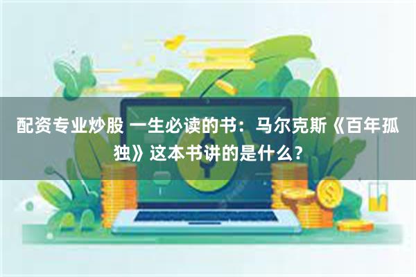 配资专业炒股 一生必读的书：马尔克斯《百年孤独》这本书讲的是什么？