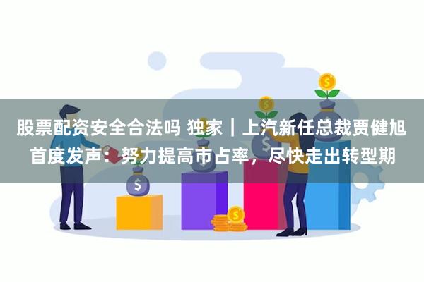 股票配资安全合法吗 独家｜上汽新任总裁贾健旭首度发声：努力提高市占率，尽快走出转型期