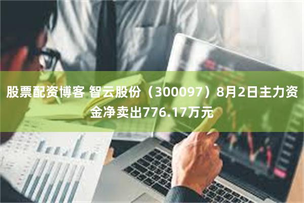 股票配资博客 智云股份（300097）8月2日主力资金净卖出776.17万元