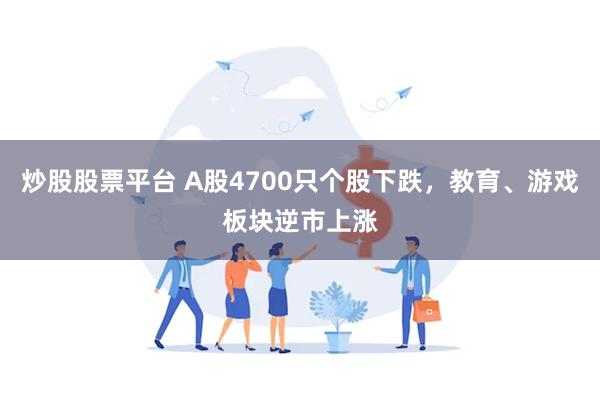 炒股股票平台 A股4700只个股下跌，教育、游戏板块逆市上涨