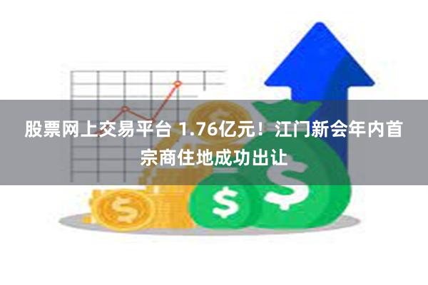 股票网上交易平台 1.76亿元！江门新会年内首宗商住地成功出让