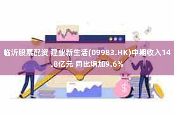 临沂股票配资 建业新生活(09983.HK)中期收入14.8亿元 同比增加9.6%