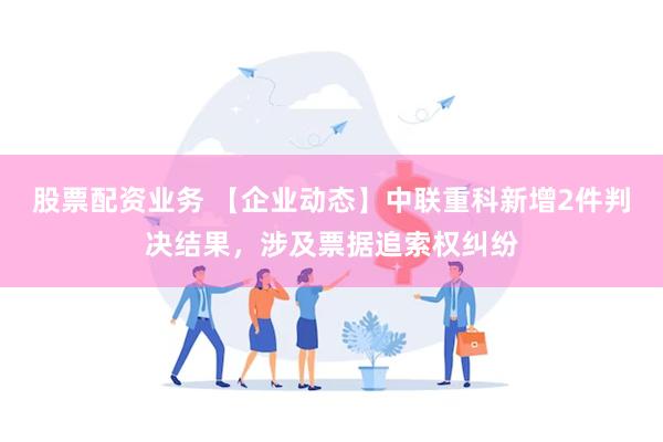 股票配资业务 【企业动态】中联重科新增2件判决结果，涉及票据追索权纠纷