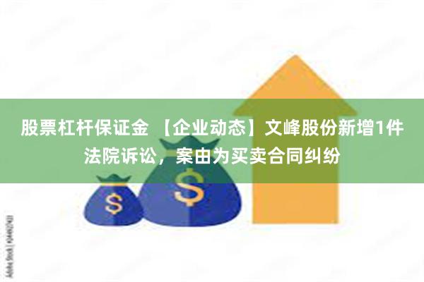 股票杠杆保证金 【企业动态】文峰股份新增1件法院诉讼，案由为买卖合同纠纷