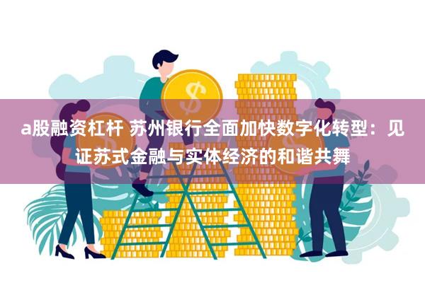 a股融资杠杆 苏州银行全面加快数字化转型：见证苏式金融与实体经济的和谐共舞