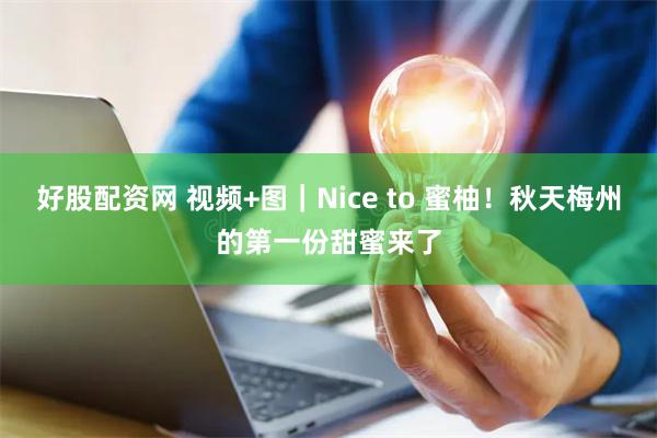 好股配资网 视频+图｜Nice to 蜜柚！秋天梅州的第一份甜蜜来了