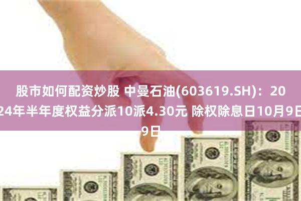 股市如何配资炒股 中曼石油(603619.SH)：2024年半年度权益分派10派4.30元 除权除息日10月9日