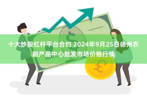 十大炒股杠杆平台合约 2024年9月25日徐州农副产品中心批发市场价格行情