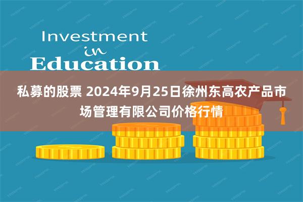 私募的股票 2024年9月25日徐州东高农产品市场管理有限公司价格行情