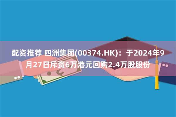 配资推荐 四洲集团(00374.HK)：于2024年9月27日斥资6万港元回购2.4万股股份