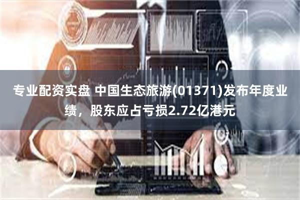 专业配资实盘 中国生态旅游(01371)发布年度业绩，股东应占亏损2.72亿港元