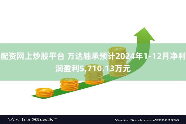 配资网上炒股平台 万达轴承预计2024年1-12月净利润盈利5,710.13万元