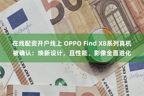 在线配资开户线上 OPPO Find X8系列真机被确认：焕新设计，且性能、影像全面进化