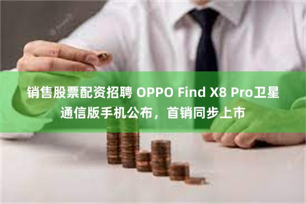 销售股票配资招聘 OPPO Find X8 Pro卫星通信版手机公布，首销同步上市