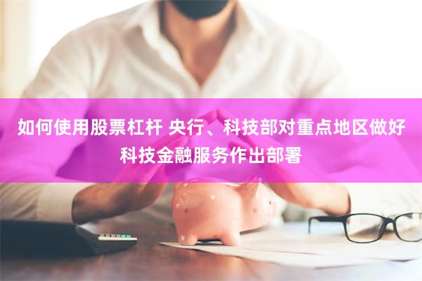 如何使用股票杠杆 央行、科技部对重点地区做好科技金融服务作出部署