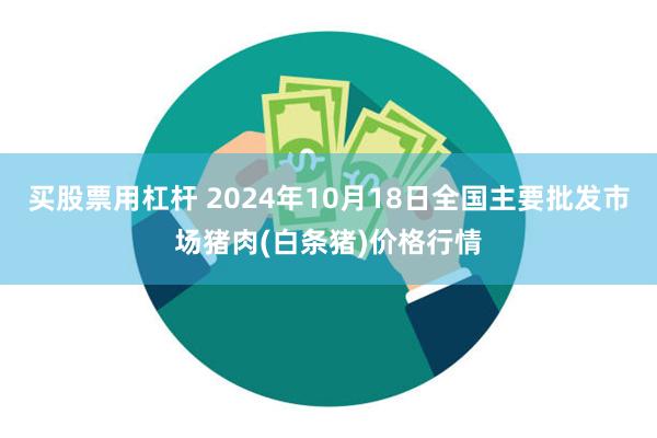 买股票用杠杆 2024年10月18日全国主要批发市场猪肉(白条猪)价格行情