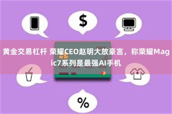 黄金交易杠杆 荣耀CEO赵明大放豪言，称荣耀Magic7系列是最强AI手机