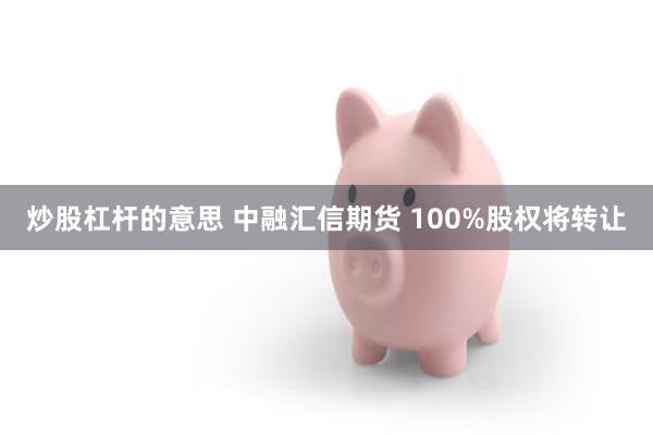 炒股杠杆的意思 中融汇信期货 100%股权将转让