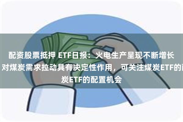 配资股票抵押 ETF日报：火电生产呈现不断增长的势头，对煤炭需求拉动具有决定性作用，可关注煤炭ETF的配置机会