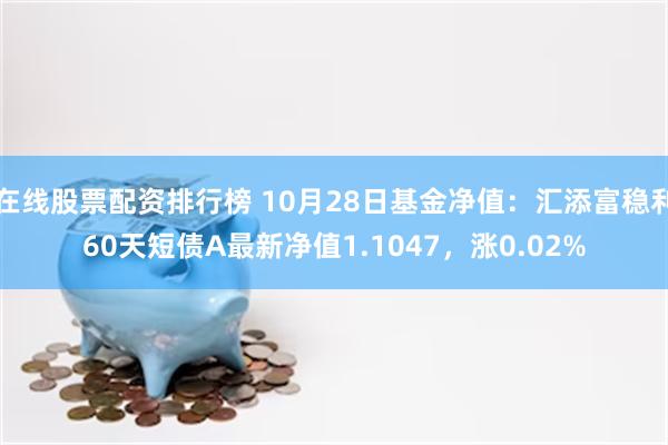 在线股票配资排行榜 10月28日基金净值：汇添富稳利60天短债A最新净值1.1047，涨0.02%