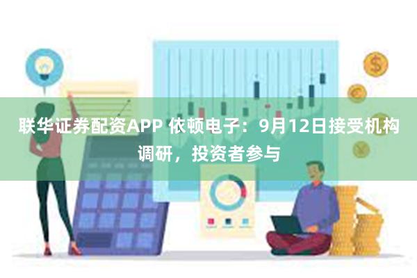 联华证券配资APP 依顿电子：9月12日接受机构调研，投资者参与