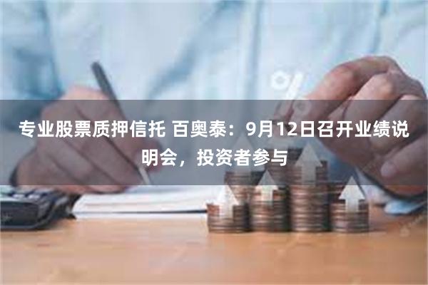 专业股票质押信托 百奥泰：9月12日召开业绩说明会，投资者参与