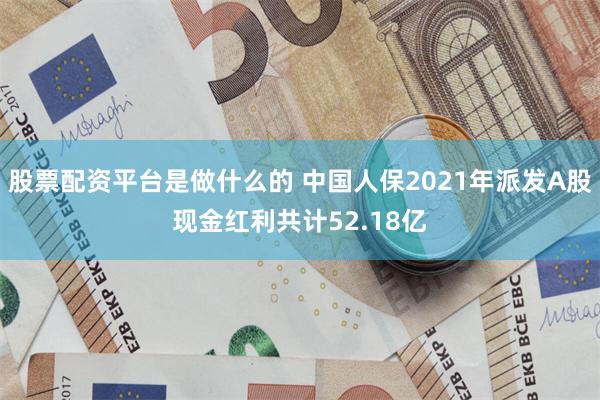 股票配资平台是做什么的 中国人保2021年派发A股现金红利共计52.18亿