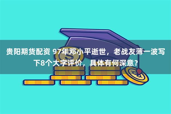 贵阳期货配资 97年邓小平逝世，老战友薄一波写下8个大字评价，具体有何深意？