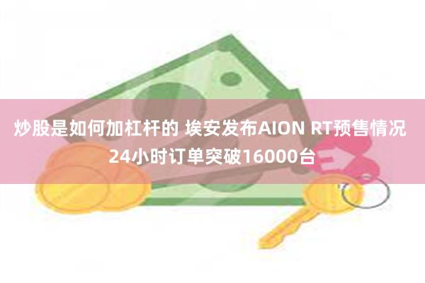 炒股是如何加杠杆的 埃安发布AION RT预售情况 24小时订单突破16000台