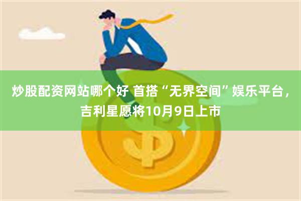 炒股配资网站哪个好 首搭“无界空间”娱乐平台，吉利星愿将10月9日上市