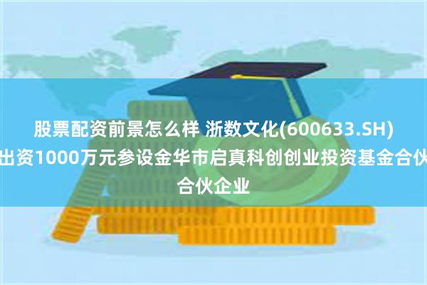 股票配资前景怎么样 浙数文化(600633.SH)：拟出资1000万元参设金华市启真科创创业投资基金合伙企业