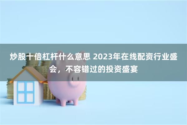 炒股十倍杠杆什么意思 2023年在线配资行业盛会，不容错过的投资盛宴