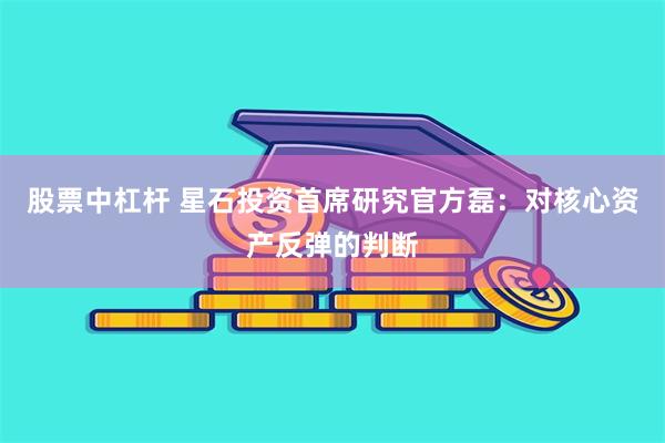 股票中杠杆 星石投资首席研究官方磊：对核心资产反弹的判断