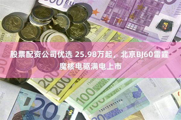 股票配资公司优选 25.98万起，北京BJ60雷霆 魔核电驱满电上市