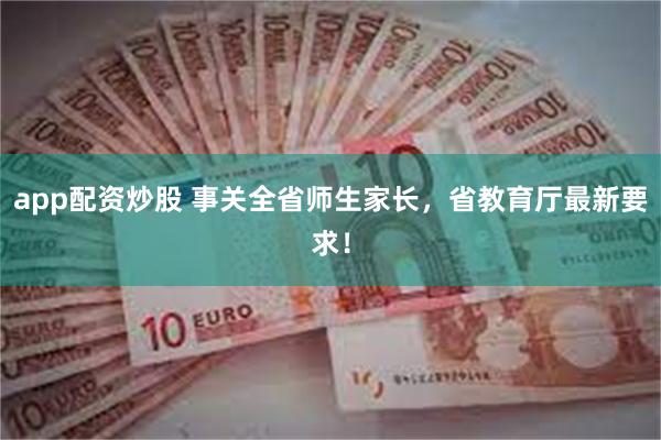 app配资炒股 事关全省师生家长，省教育厅最新要求！