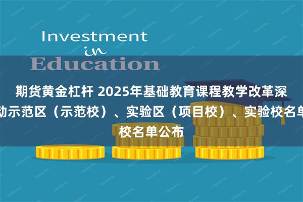 期货黄金杠杆 2025年基础教育课程教学改革深化行动示范区（示范校）、实验区（项目校）、实验校名单公布