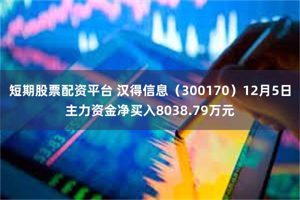 短期股票配资平台 汉得信息（300170）12月5日主力资金净买入8038.79万元