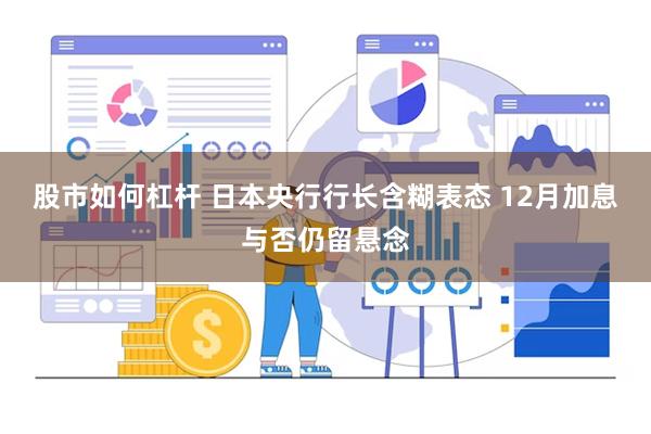 股市如何杠杆 日本央行行长含糊表态 12月加息与否仍留悬念