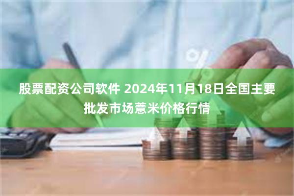 股票配资公司软件 2024年11月18日全国主要批发市场薏米价格行情