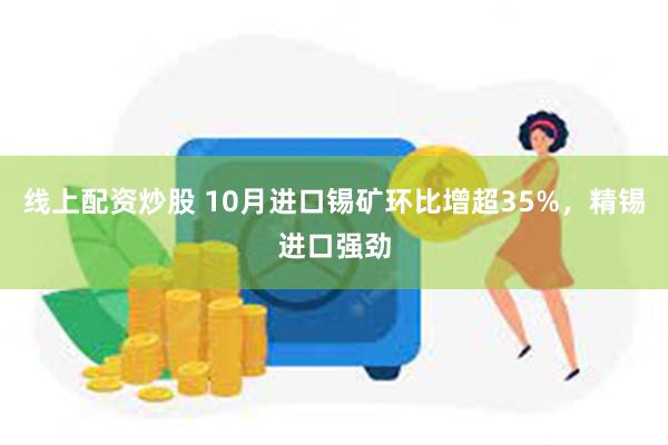 线上配资炒股 10月进口锡矿环比增超35%，精锡进口强劲