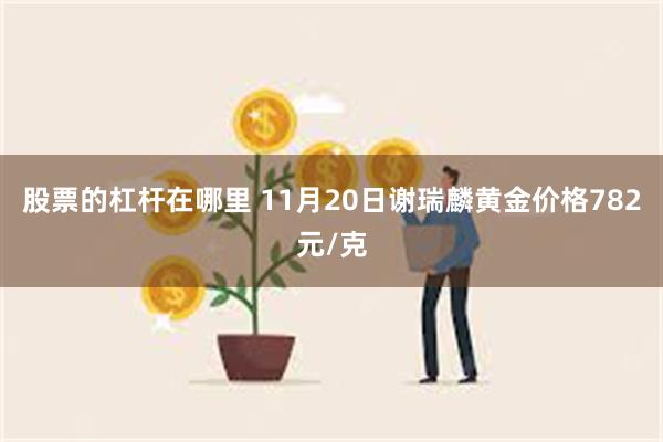 股票的杠杆在哪里 11月20日谢瑞麟黄金价格782元/克