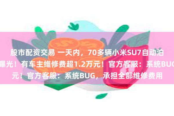 股市配资交易 一天内，70多辆小米SU7自动泊车撞墙、撞柱，视频曝光！有车主维修费超1.2万元！官方客服：系统BUG，承担全部维修费用