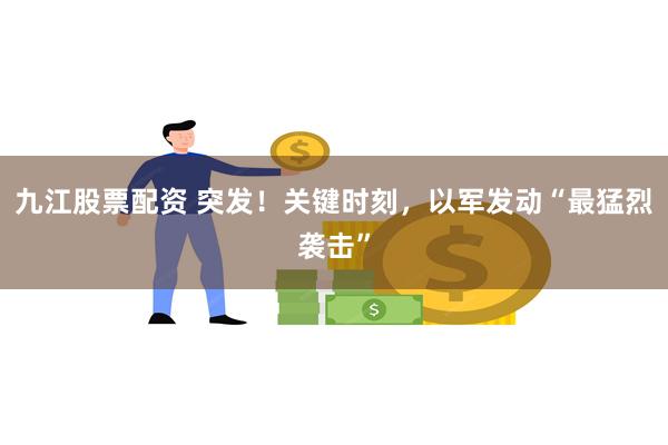 九江股票配资 突发！关键时刻，以军发动“最猛烈袭击”