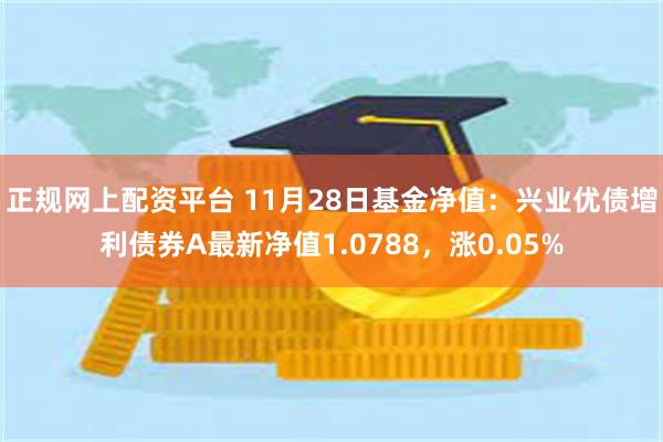 正规网上配资平台 11月28日基金净值：兴业优债增利债券A最新净值1.0788，涨0.05%