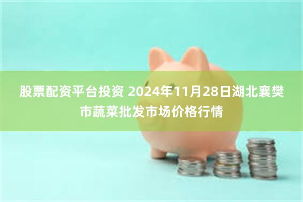 股票配资平台投资 2024年11月28日湖北襄樊市蔬菜批发市场价格行情